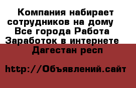 Компания набирает сотрудников на дому  - Все города Работа » Заработок в интернете   . Дагестан респ.